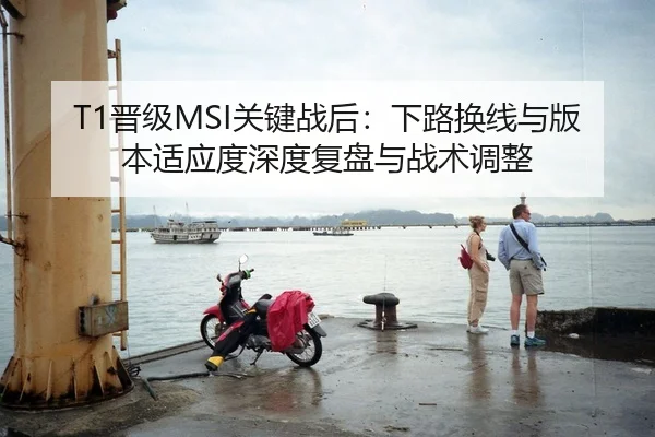 T1晋级MSI关键战后：下路换线与版本适应度深度复盘与战术调整