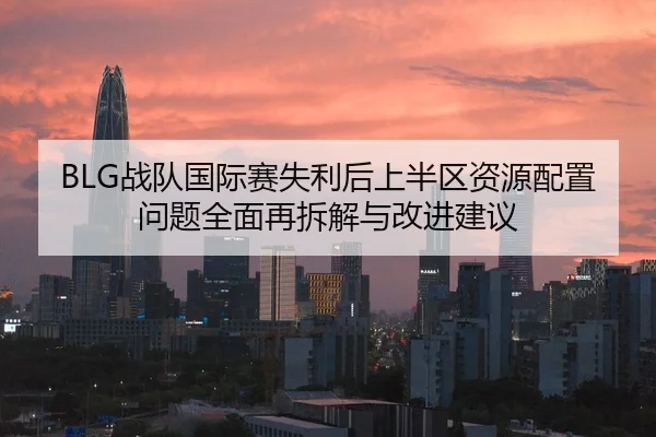 BLG战队国际赛失利后上半区资源配置问题全面再拆解与改进建议