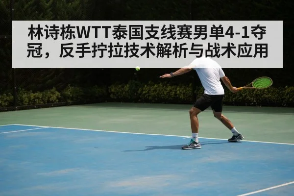 林诗栋WTT泰国支线赛男单4-1夺冠，反手拧拉技术解析与战术应用