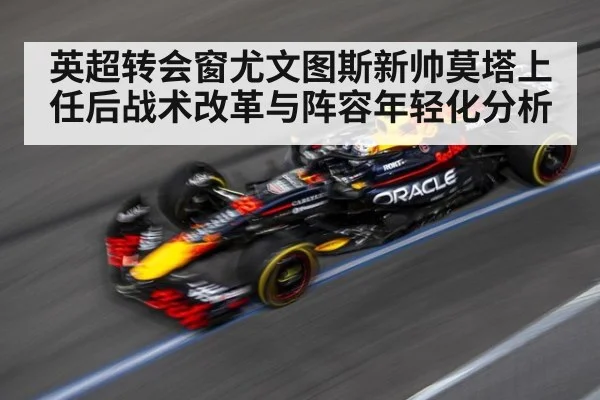 英超转会窗尤文图斯新帅莫塔上任后战术改革与阵容年轻化分析