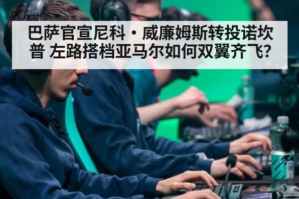 巴萨官宣尼科·威廉姆斯转投诺坎普 左路搭档亚马尔如何双翼齐飞？