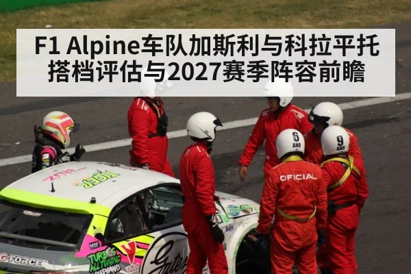 F1 Alpine车队加斯利与科拉平托搭档评估与2027赛季阵容前瞻