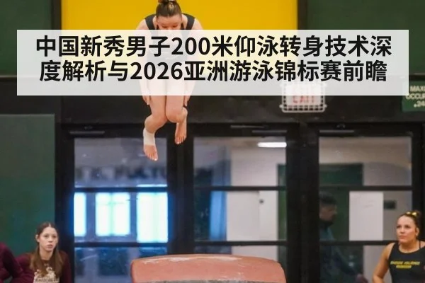 中国新秀男子200米仰泳转身技术深度解析与2026亚洲游泳锦标赛前瞻