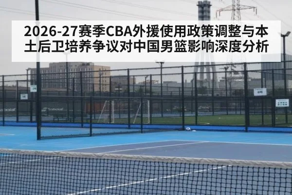 2026-27赛季CBA外援使用政策调整与本土后卫培养争议对中国男篮影响深度分析