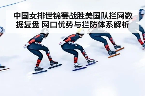 中国女排世锦赛战胜美国队拦网数据复盘 网口优势与拦防体系解析